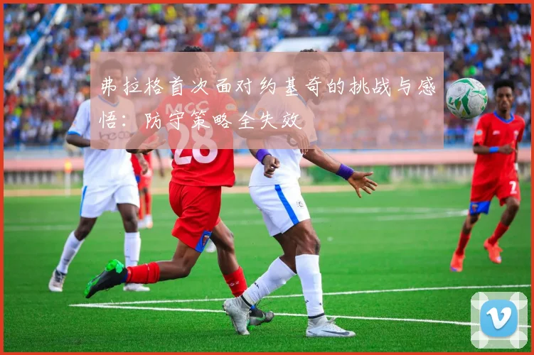 弗拉格首次面对约基奇的挑战与感悟：防守策略全失效