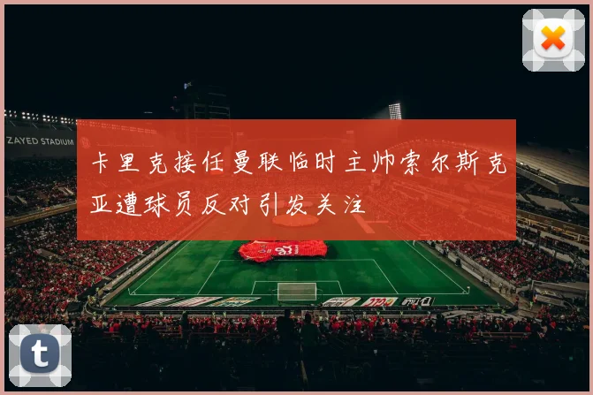 卡里克接任曼联临时主帅索尔斯克亚遭球员反对引发关注