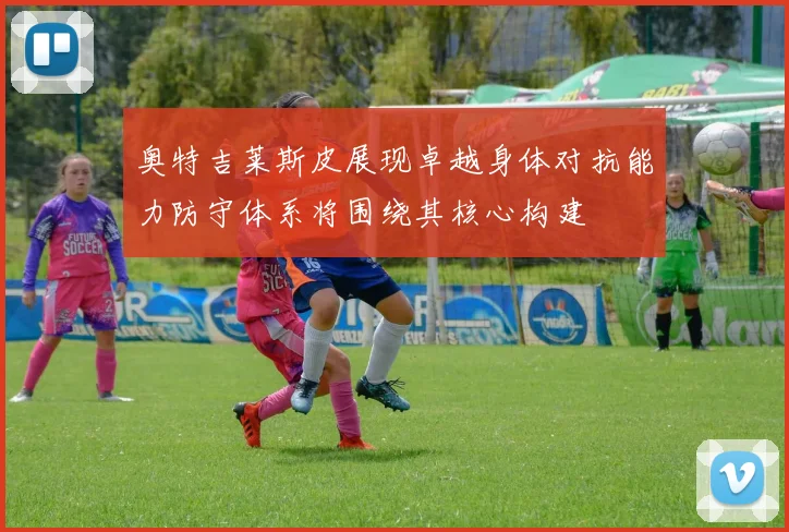 奥特吉莱斯皮展现卓越身体对抗能力防守体系将围绕其核心构建