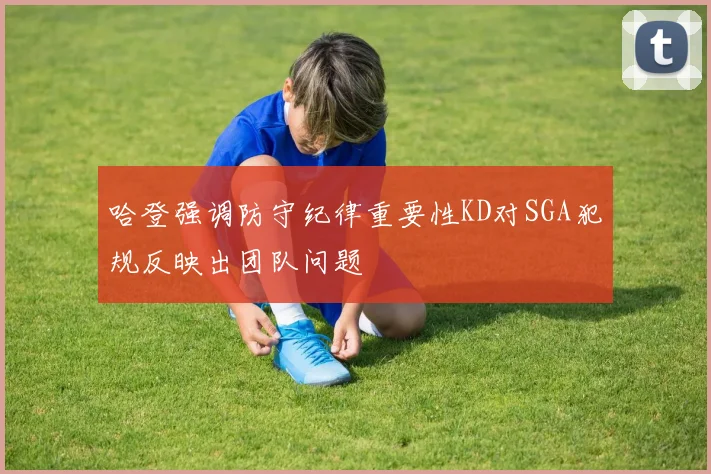 哈登强调防守纪律重要性KD对SGA犯规反映出团队问题