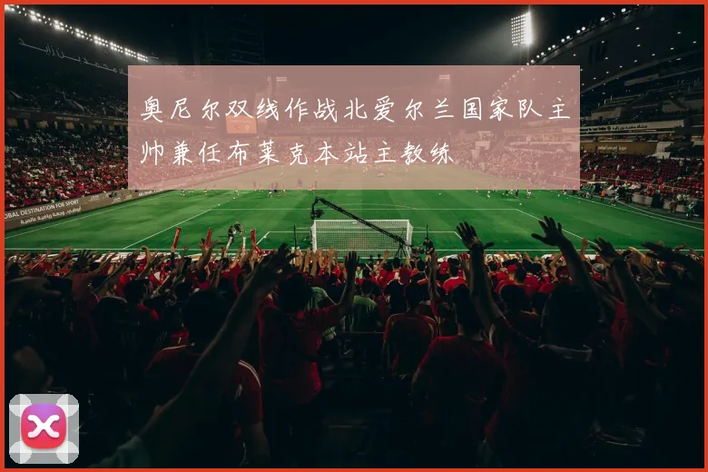 奥尼尔双线作战北爱尔兰国家队主帅兼任布莱克本站主教练